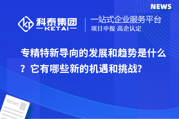 专精特新导向的发展和趋势是什么？它有哪些新的机遇和挑战？