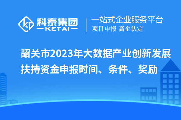 韶关市2023年大数据产业创新发展扶持资金申报时间、条件、奖励