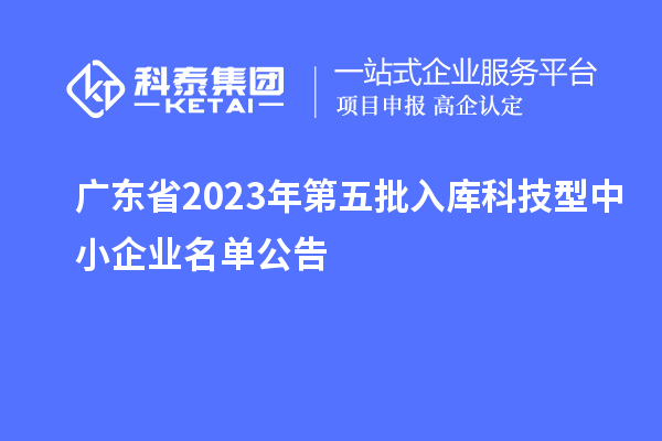 广东省2023年第五批入库科技型中小企业名单公告