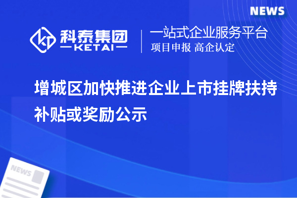 增城区加快推进企业上市挂牌扶持补贴或奖励公示