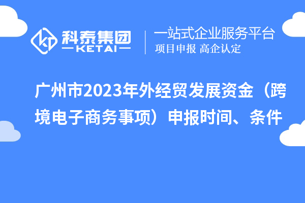 广州市2023年外经贸发展资金（跨境电子商务事项）申报时间、条件