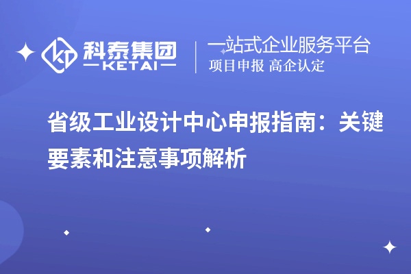 省级工业设计中心申报指南：关键要素和注意事项解析