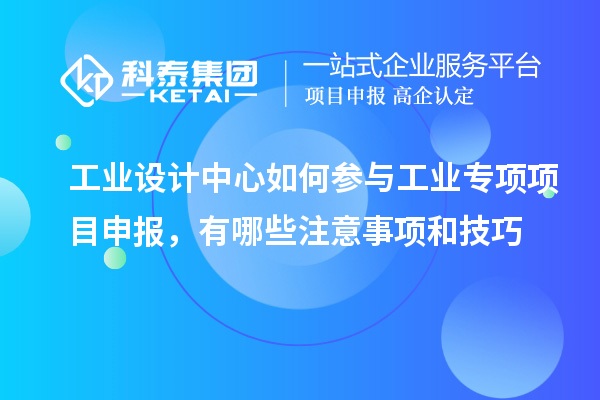 工业设计中心如何参与工业专项项目申报，有哪些注意事项和技巧