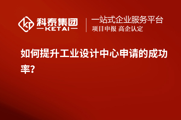 如何提升工业设计中心申请的成功率？