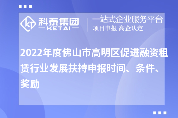 2022年度佛山市高明区促进融资租赁行业发展扶持申报时间、条件、奖励