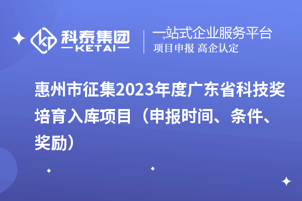 惠州市征集2023年度广东省科技奖培育入库项目（申报时间、条件、奖励）