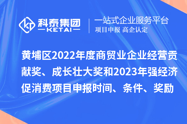 黄埔区2022年度商贸业企业经营贡献奖、成长壮大奖和2023年强经济促消费<a href=//m.auto-fm.com/shenbao.html target=_blank class=infotextkey>项目申报</a>时间、条件、奖励