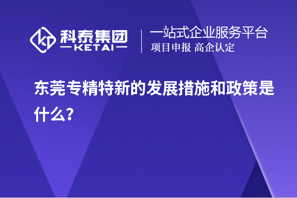 东莞专精特新的发展措施和政策是什么？