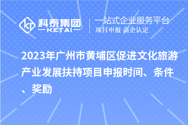 2023年广州市黄埔区促进文化旅游产业发展扶持项目申报时间、条件、奖励