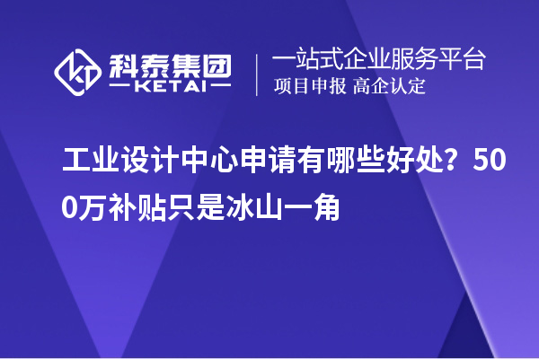 工业设计中心申请有哪些好处？500万补贴只是冰山一角