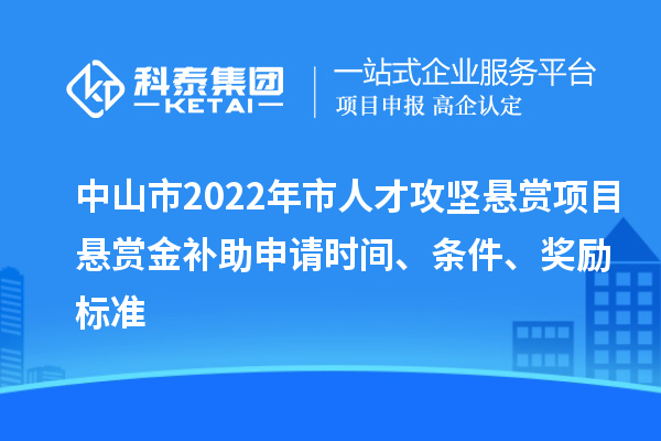 中山市2022年市人才攻坚悬赏项目悬赏金补助申请时间、条件、奖励标准