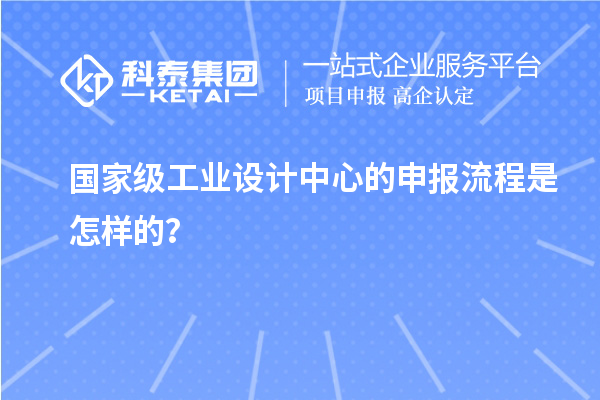 国家级工业设计中心的申报流程是怎样的？