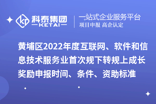 黄埔区2022年度互联网、软件和信息技术服务业首次规下转规上成长奖励申报时间、条件、资助标准