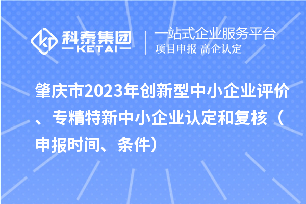 肇庆市2023年创新型中小企业评价、专精特新中小企业认定和复核（申报时间、条件）