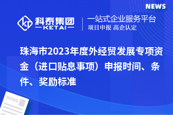 珠海市2023年度外经贸发展专项资金（进口贴息事项）申报时间、条件、奖励标准