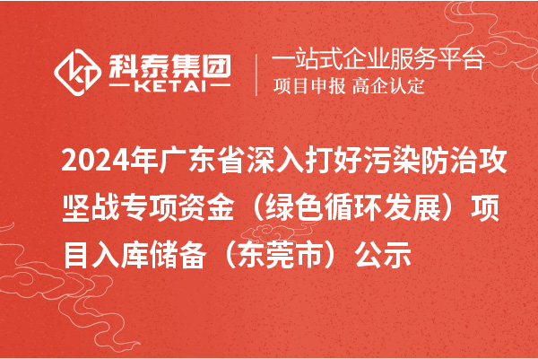 2024年广东省深入打好污染防治攻坚战专项资金（绿色循环发展）项目入库储备（东莞市）公示