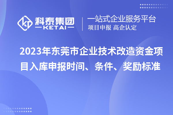 2023年东莞市企业技术改造资金项目入库申报时间、条件、奖励标准