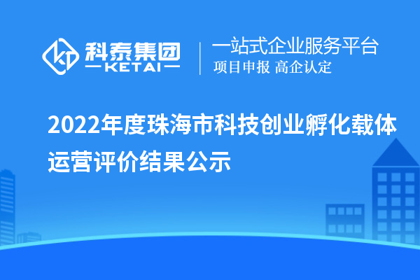 2022年度珠海市科技创业孵化载体运营评价结果公示