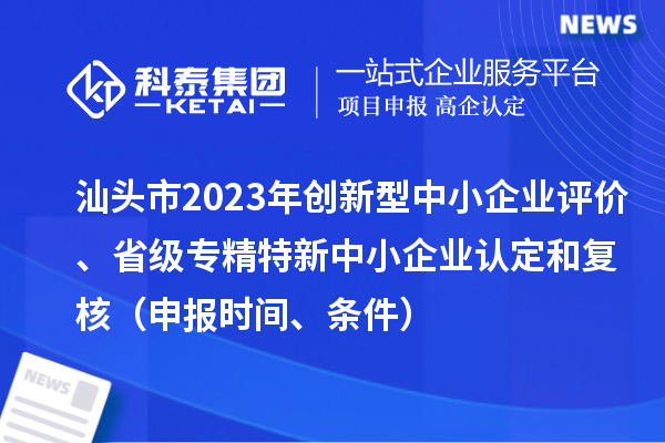 汕头市2023年创新型中小企业评价、省级专精特新中小企业认定和复核（申报时间、条件）