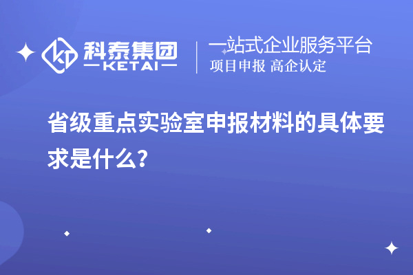 省级重点实验室申报材料的具体要求是什么？