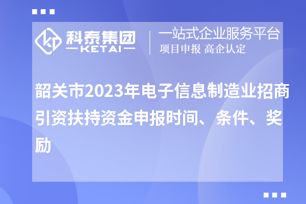 韶关市2023年电子信息制造业招商引资扶持资金申报时间、条件、奖励