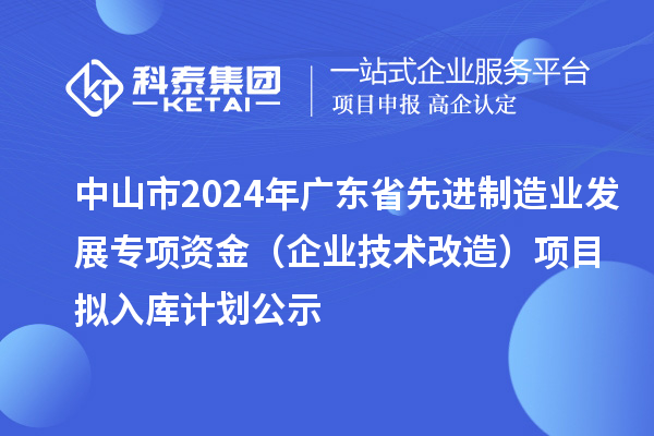 中山市2024年广东省先进制造业发展专项资金（企业技术改造）项目拟入库计划公示