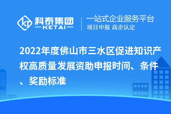 2022年度佛山市三水区促进知识产权高质量发展资助申报时间、条件、奖励标准