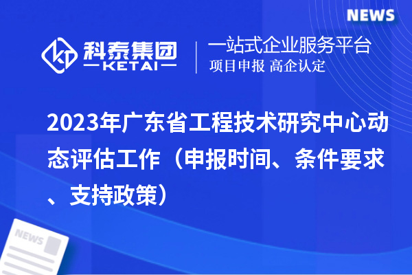 2023年广东省工程技术研究中心动态评估工作（申报时间、条件要求、支持政策）