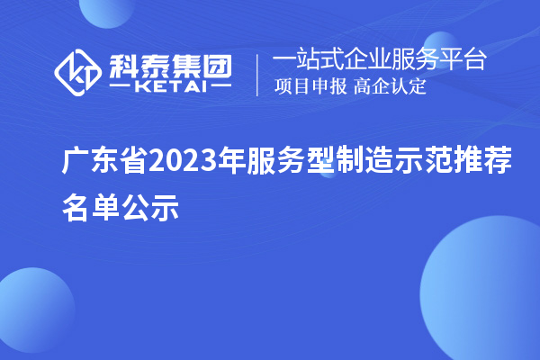 广东省2023年服务型制造示范推荐名单公示