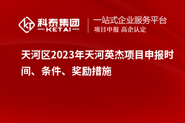 天河区2023年天河英杰项目申报时间、条件、奖励措施