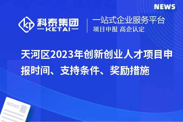 天河区2023年创新创业人才项目申报时间、支持条件、奖励措施