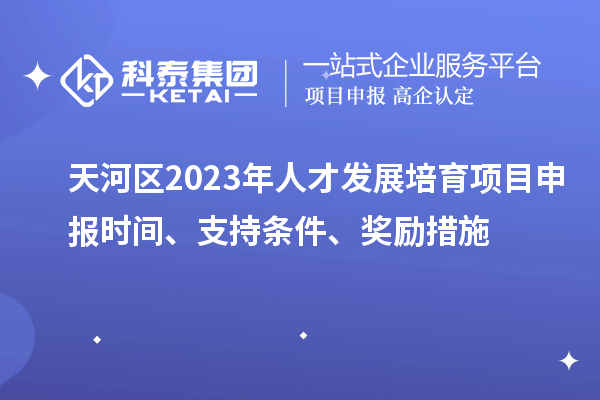 天河区2023年人才发展培育项目申报时间、支持条件、奖励措施