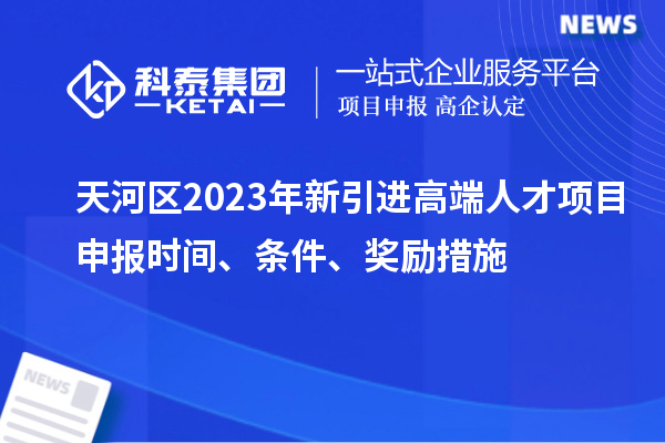 天河区2023年新引进高端人才项目申报时间、条件、奖励措施