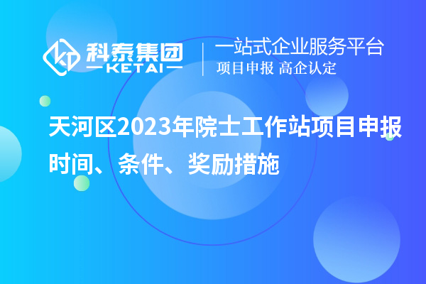 天河区2023年院士工作站项目申报时间、条件、奖励措施