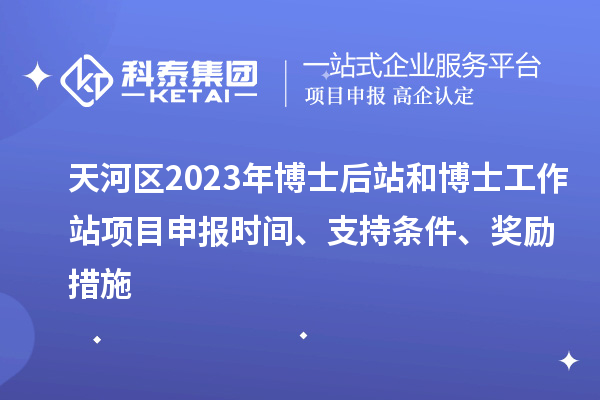 天河区2023年博士后站和博士工作站项目申报时间、支持条件、奖励措施