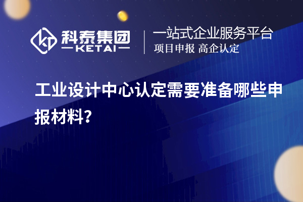 工业设计中心认定需要准备哪些申报材料？