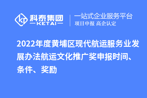 2022年度黄埔区现代航运服务业发展办法航运文化推广奖申报时间、条件、奖励