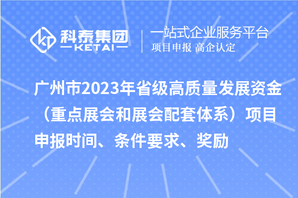 广州市2023年省级高质量发展资金（重点展会和展会配套体系）项目申报时间、条件要求、奖励