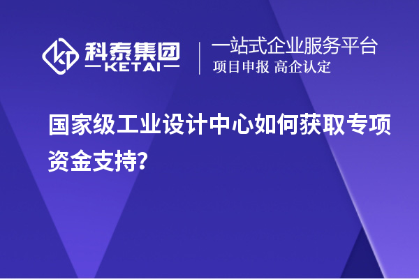 国家级工业设计中心如何获取专项资金支持？