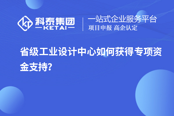 省级工业设计中心如何获得专项资金支持？