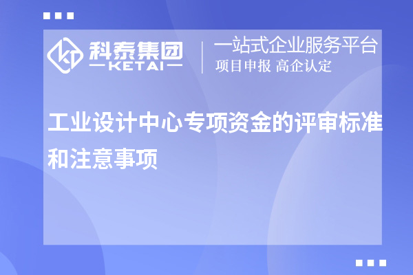 工业设计中心专项资金的评审标准和注意事项