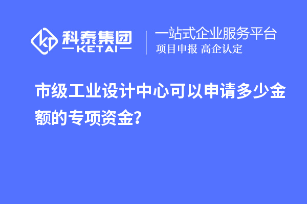 市级工业设计中心可以申请多少金额的专项资金？