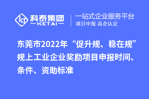 东莞市2022年“促升规、稳在规”规上工业企业奖励项目申报时间、条件、资助标准