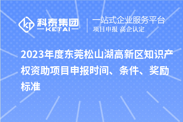 2023年度东莞松山湖高新区知识产权资助项目申报时间、条件、奖励标准