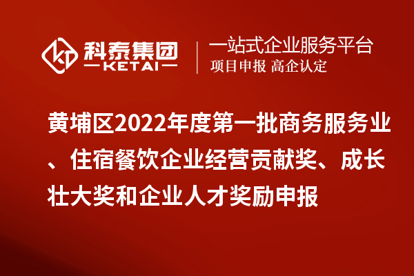 黄埔区2022年度第一批商务服务业、住宿餐饮企业经营贡献奖、成长壮大奖和企业人才奖励申报条件、资助标准