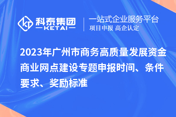 2023年广州市商务高质量发展资金商业网点建设专题申报时间、条件要求、奖励标准