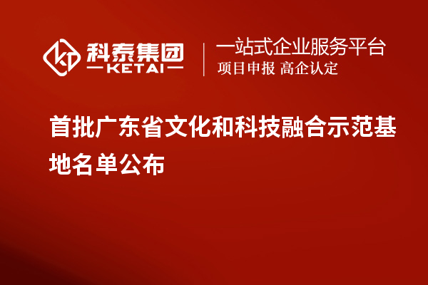 首批广东省文化和科技融合示范基地名单公布