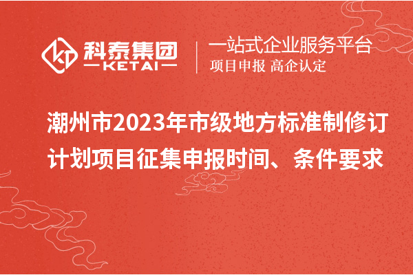 潮州市2023年市级地方标准制修订计划项目征集申报时间、条件要求