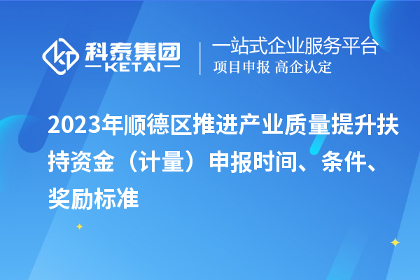 2023年顺德区推进产业质量提升扶持资金（计量）申报时间、条件、奖励标准