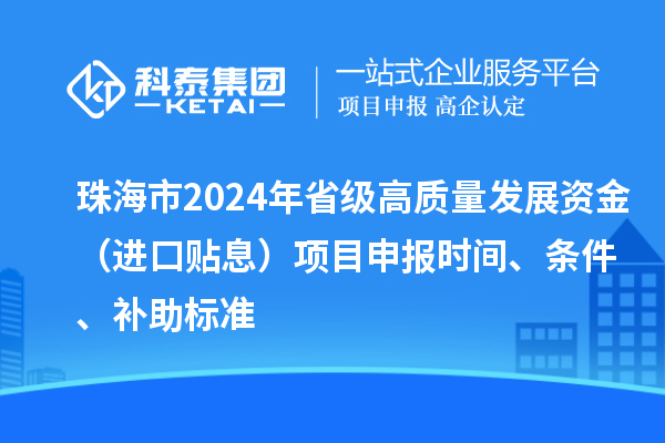 珠海市2024年省级高质量发展资金（进口贴息）项目申报时间、条件、补助标准